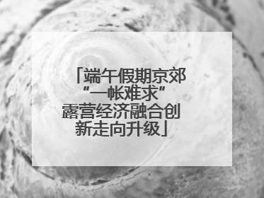 端午假期京郊“一帐难求” 露营经济融合创新走向升级