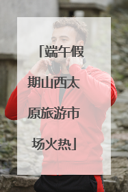 端午假期山西太原旅游市场火热