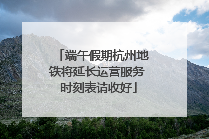 端午假期杭州地铁将延长运营服务 时刻表请收好