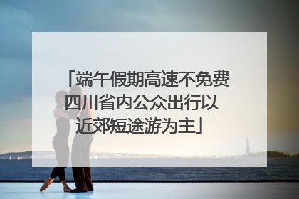 端午假期高速不免费 四川省内公众出行以近郊短途游为主