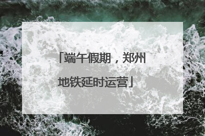端午假期，郑州地铁延时运营