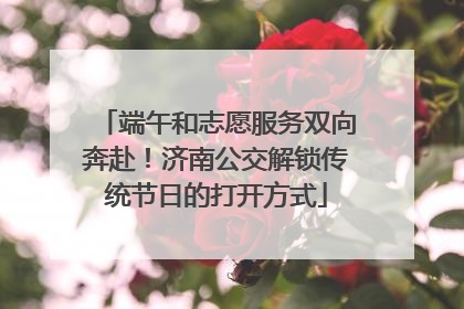 端午和志愿服务双向奔赴！济南公交解锁传统节日的打开方式