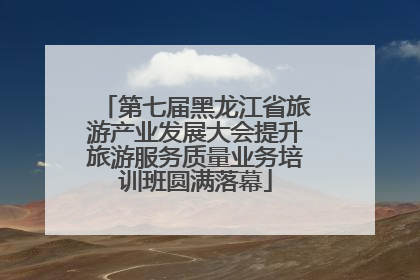 第七届黑龙江省旅游产业发展大会提升旅游服务质量业务培训班圆满落幕