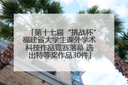 第十七届“挑战杯”福建省大学生课外学术科技作品竞赛落幕 选出特等奖作品30件