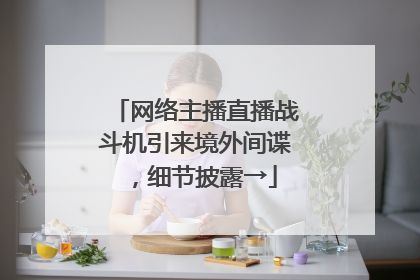 网络主播直播战斗机引来境外间谍，细节披露→