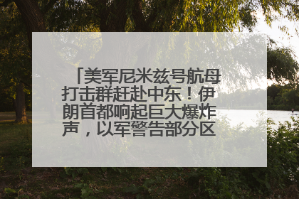 美军尼米兹号航母打击群赶赴中东！伊朗首都响起巨大爆炸声，以军警告部分区域民众紧急撤离