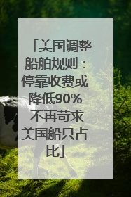 美国调整船舶规则：停靠收费或降低90% 不再苛求美国船只占比