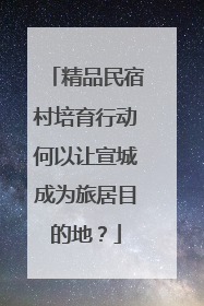 精品民宿村培育行动何以让宣城成为旅居目的地？