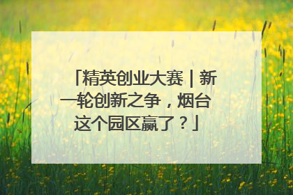 精英创业大赛｜新一轮创新之争，烟台这个园区赢了？