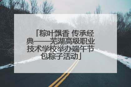 粽叶飘香 传承经典——芜湖高级职业技术学校举办端午节包粽子活动
