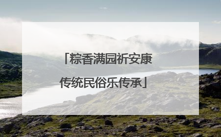 粽香满园祈安康 传统民俗乐传承