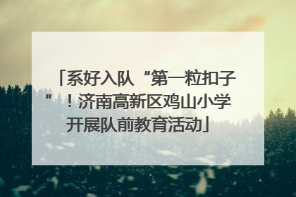 系好入队“第一粒扣子”！济南高新区鸡山小学开展队前教育活动