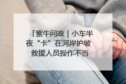 紫牛问政｜小车半夜“卡”在河岸护坡 救援人员操作不当致小车翻下河，然后直接走人了