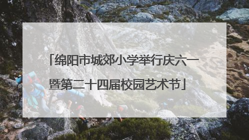 绵阳市城郊小学举行庆六一暨第二十四届校园艺术节
