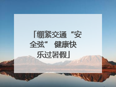 绷紧交通“安全弦” 健康快乐过暑假