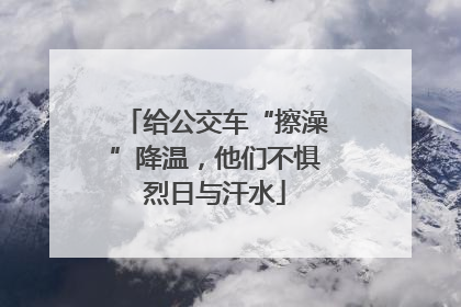 给公交车“擦澡”降温，他们不惧烈日与汗水