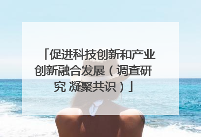 促进科技创新和产业创新融合发展（调查研究 凝聚共识）