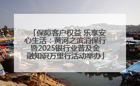 保障客户权益 乐享安心生活：黄河之滨消保行暨2025银行业普及金融知识万里行活动举办