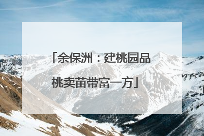 余保洲：建桃园品桃卖苗带富一方