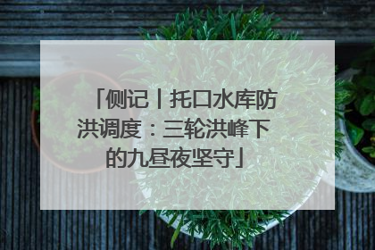 侧记丨托口水库防洪调度：三轮洪峰下的九昼夜坚守
