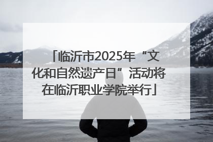 临沂市2025年“文化和自然遗产日”活动将在临沂职业学院举行
