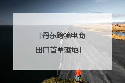 丹东跨境电商出口首单落地