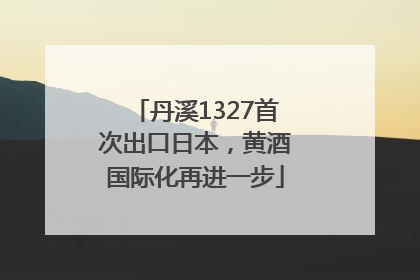 丹溪1327首次出口日本，黄酒国际化再进一步