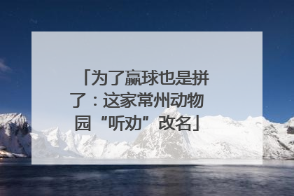 为了赢球也是拼了：这家常州动物园“听劝”改名
