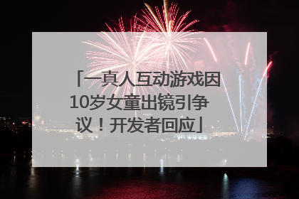 一真人互动游戏因10岁女童出镜引争议！开发者回应