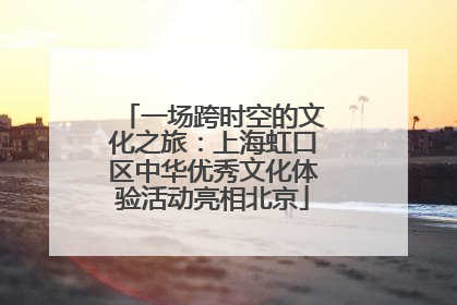 一场跨时空的文化之旅：上海虹口区中华优秀文化体验活动亮相北京