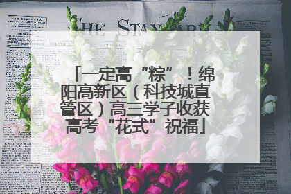 一定高“粽”！绵阳高新区（科技城直管区）高三学子收获高考“花式”祝福