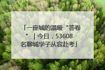 一座城的温暖“答卷”｜今日，53608名聊城学子从容赴考
