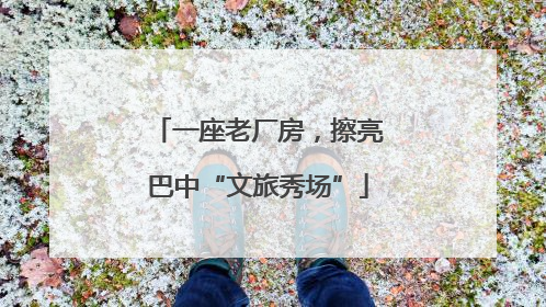 一座老厂房，擦亮巴中“文旅秀场”