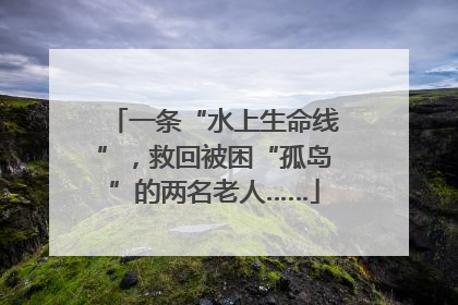 一条“水上生命线”，救回被困“孤岛”的两名老人……