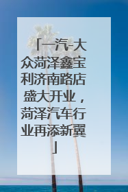 一汽-大众菏泽鑫宝利济南路店盛大开业，菏泽汽车行业再添新翼