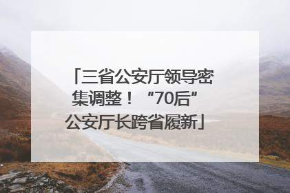 三省公安厅领导密集调整！“70后”公安厅长跨省履新