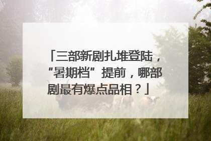三部新剧扎堆登陆，“暑期档”提前，哪部剧最有爆点品相？