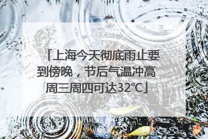 上海今天彻底雨止要到傍晚，节后气温冲高周三周四可达32℃
