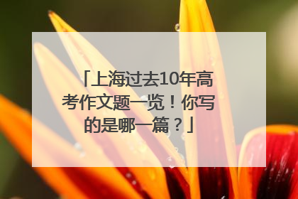 上海过去10年高考作文题一览！你写的是哪一篇？