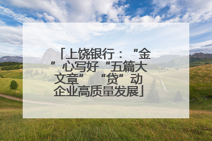 上饶银行：“金”心写好“五篇大文章” “贷”动企业高质量发展