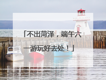 不出菏泽，端午六一游玩好去处！