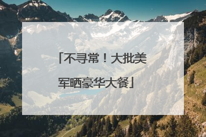 不寻常！大批美军晒豪华大餐