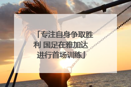 专注自身争取胜利 国足在雅加达进行首场训练