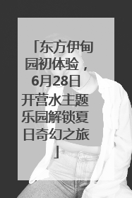 东方伊甸园初体验，6月28日开营水主题乐园解锁夏日奇幻之旅