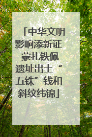 中华文明影响添新证 蒙扎铁佩遗址出土“五铢”钱和斜纹纬锦