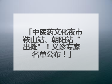 中医药文化夜市鞍山站、朝阳站“出摊”！义诊专家名单公布！