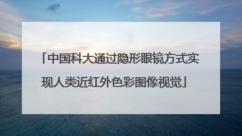 中国科大通过隐形眼镜方式实现人类近红外色彩图像视觉