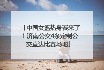 中国女篮热身赛来了！济南公交4条定制公交直达比赛场地