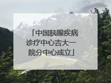 中国胰腺疾病诊疗中心吉大一院分中心成立