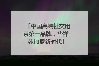 中国高端社交用茶第一品牌，华祥苑加盟新时代